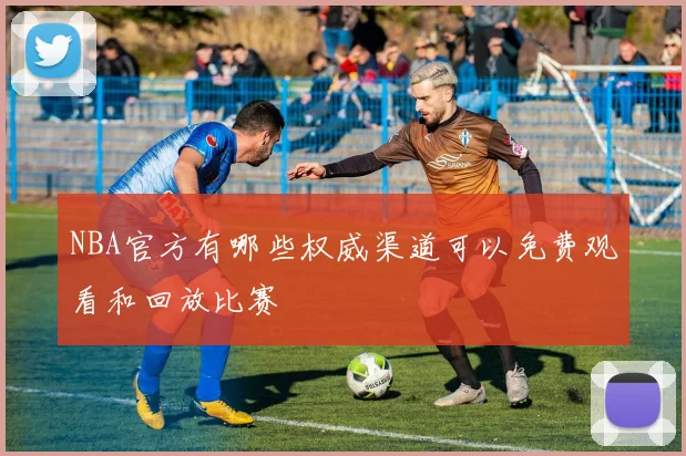 NBA官方有哪些权威渠道可以免费观看和回放比赛
