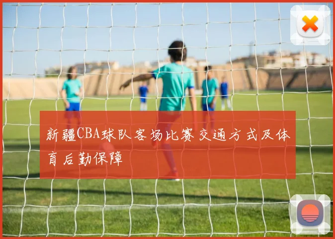 新疆CBA球队客场比赛交通方式及体育后勤保障