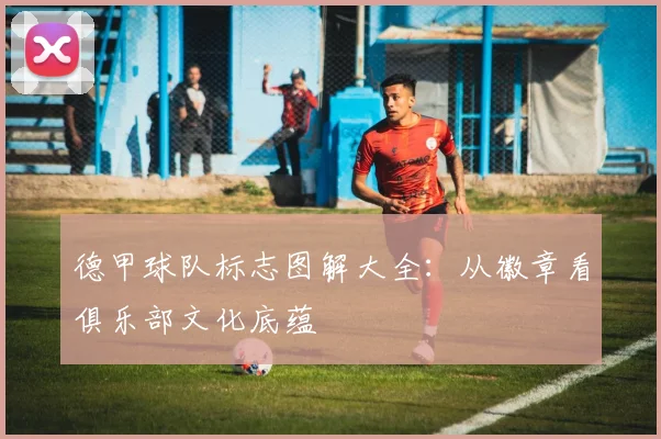 德甲球队标志图解大全：从徽章看俱乐部文化底蕴