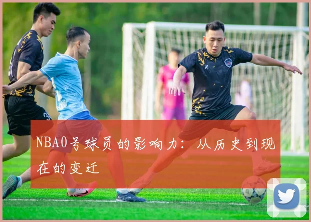NBA0号球员的影响力：从历史到现在的变迁
