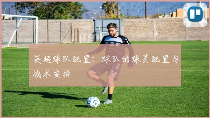 英超球队配置：球队的球员配置与战术安排