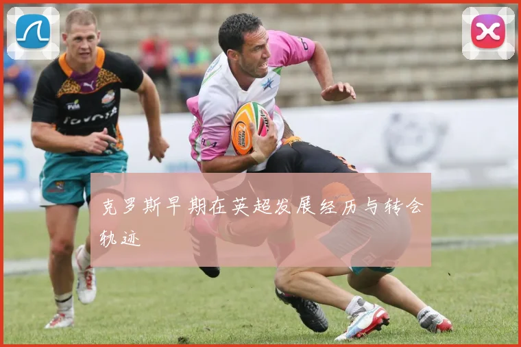 克罗斯早期在英超发展经历与转会轨迹