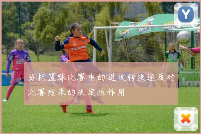 分析篮球比赛中的进攻转换速度对比赛结果的决定性作用