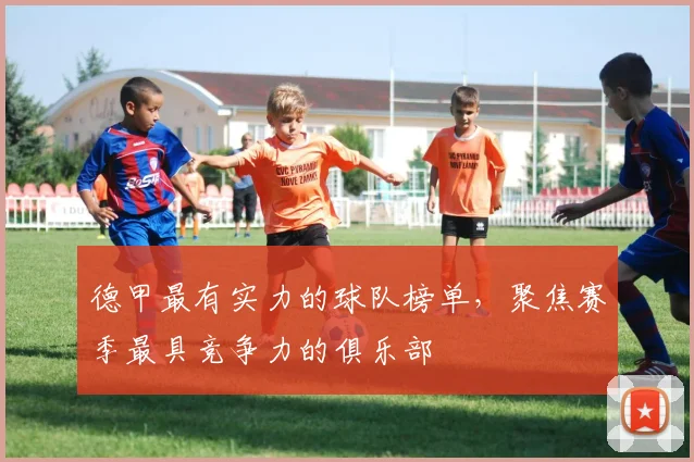 德甲最有实力的球队榜单，聚焦赛季最具竞争力的俱乐部