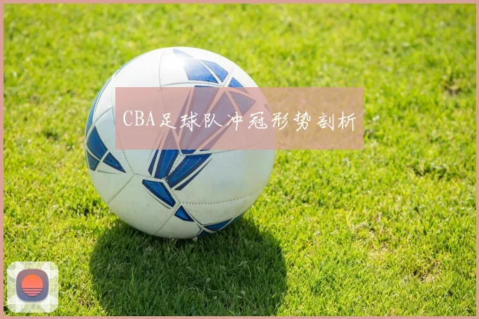 CBA足球队冲冠形势剖析