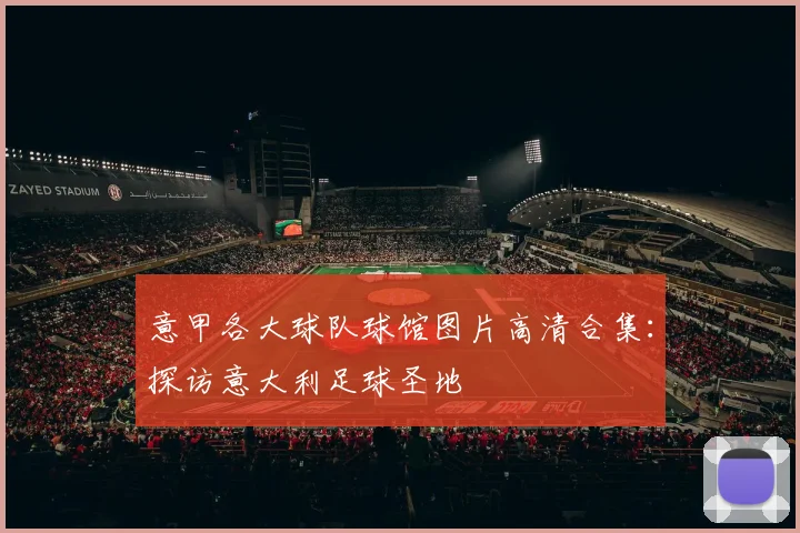 意甲各大球队球馆图片高清合集：探访意大利足球圣地