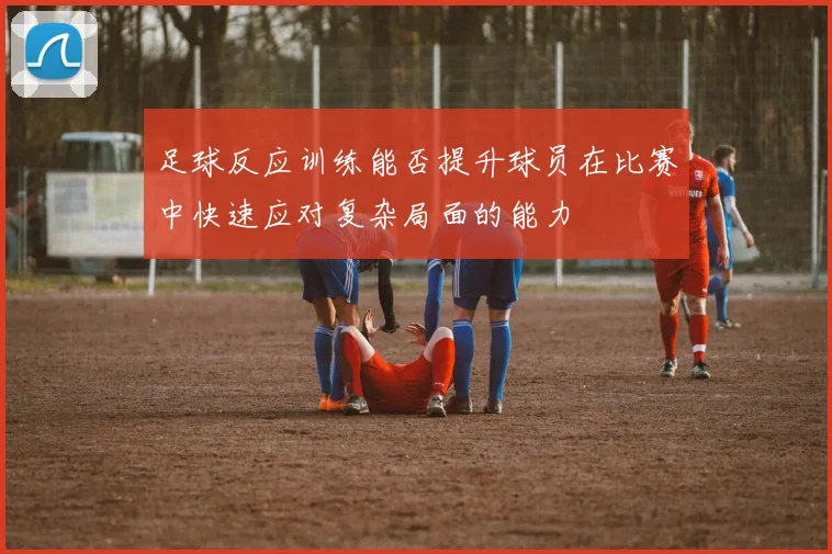 足球反应训练能否提升球员在比赛中快速应对复杂局面的能力