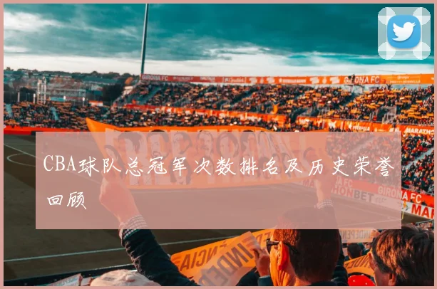 CBA球队总冠军次数排名及历史荣誉回顾