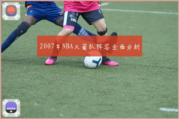 2007年NBA火箭队阵容全面分析