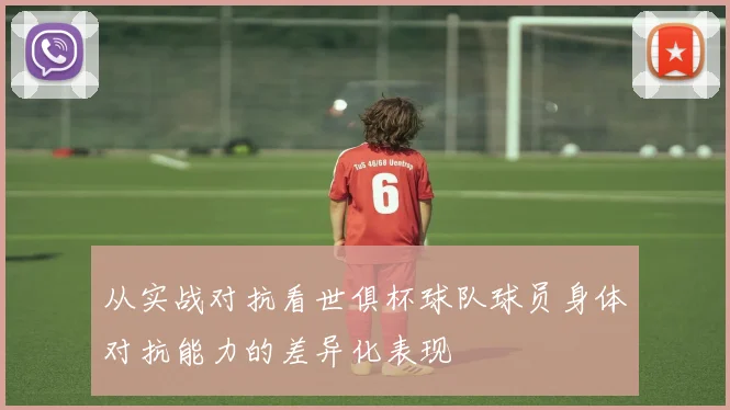 从实战对抗看世俱杯球队球员身体对抗能力的差异化表现